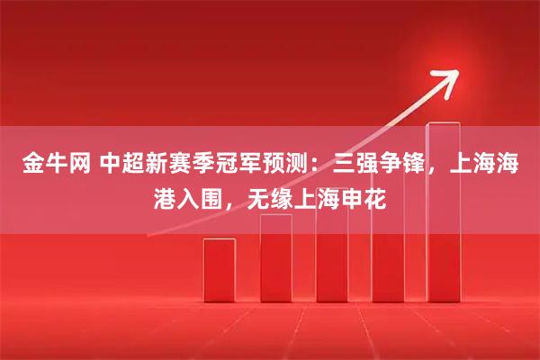 金牛网 中超新赛季冠军预测：三强争锋，上海海港入围，无缘上海申花