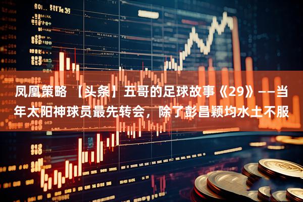 凤凰策略 【头条】五哥的足球故事《29》——当年太阳神球员最先转会，除了彭昌颖均水土不服