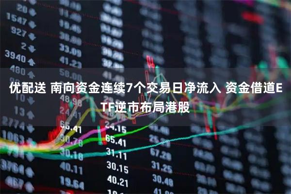 优配送 南向资金连续7个交易日净流入 资金借道ETF逆市布局港股