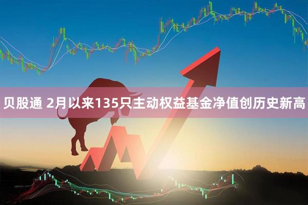 贝股通 2月以来135只主动权益基金净值创历史新高