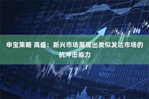 申宝策略 高盛：新兴市场展现出类似发达市场的抗冲击能力
