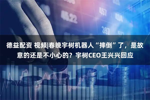 德益配资 视频|春晚宇树机器人“摔倒”了，是故意的还是不小心的？宇树CEO王兴兴回应