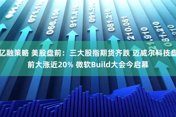 亿融策略 美股盘前：三大股指期货齐跌 迈威尔科技盘前大涨近20% 微软Build大会今启幕