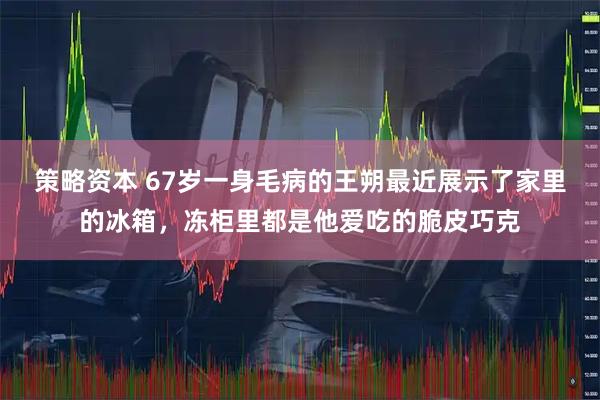 策略资本 67岁一身毛病的王朔最近展示了家里的冰箱，冻柜里都是他爱吃的脆皮巧克