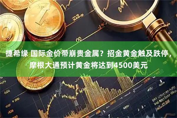 捷希缘 国际金价带崩贵金属？招金黄金触及跌停，摩根大通预计黄金将达到4500美元