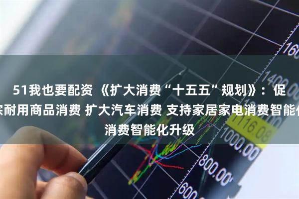 51我也要配资 《扩大消费“十五五”规划》：促进大宗耐用商品消费 扩大汽车消费 支持家居家电消费智能化升级