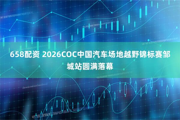 658配资 2026COC中国汽车场地越野锦标赛邹城站圆满落幕