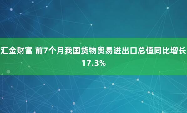 汇金财富 前7个月我国货物贸易进出口总值同比增长17.3%